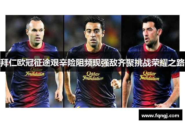 拜仁欧冠征途艰辛险阻频现强敌齐聚挑战荣耀之路