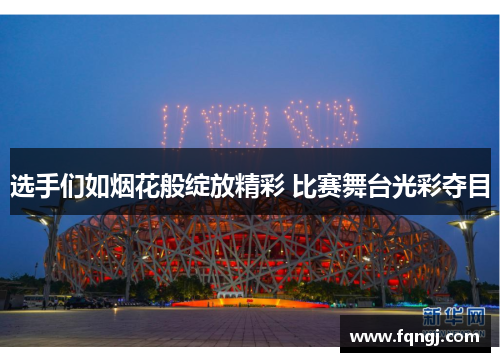 选手们如烟花般绽放精彩 比赛舞台光彩夺目
