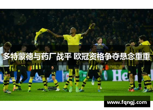 多特蒙德与药厂战平 欧冠资格争夺悬念重重