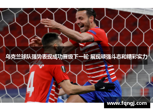 乌克兰球队强势表现成功晋级下一轮 展现顽强斗志和精彩实力